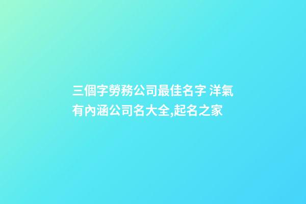 三個字勞務公司最佳名字 洋氣有內涵公司名大全,起名之家-第1張-公司起名-玄機派